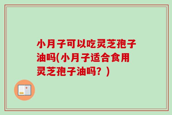 小月子可以吃灵芝孢子油吗(小月子适合食用灵芝孢子油吗?) 小月子可以吃灵芝孢子油吗(小月子适合食用灵芝孢子油吗?)