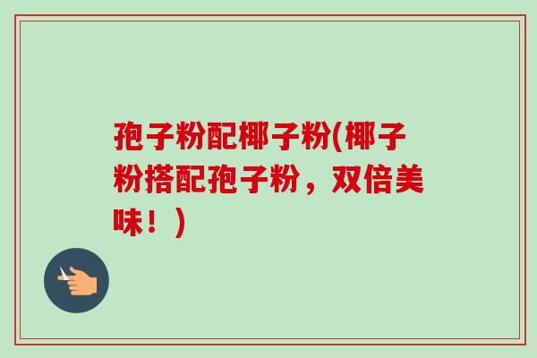 孢子粉配椰子粉(椰子粉搭配孢子粉,双倍美味!) 孢子粉配椰子粉(椰子粉搭配孢子粉,双倍美味!)