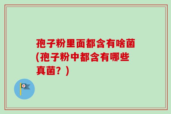 孢子粉里面都含有啥菌(孢子粉中都含有哪些真菌?) 孢子粉里面都含有啥菌(孢子粉中都含有哪些真菌?)