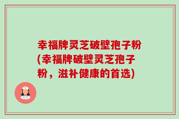 幸福牌灵芝破壁孢子粉(幸福牌破壁灵芝孢子粉，滋补健康的首选)