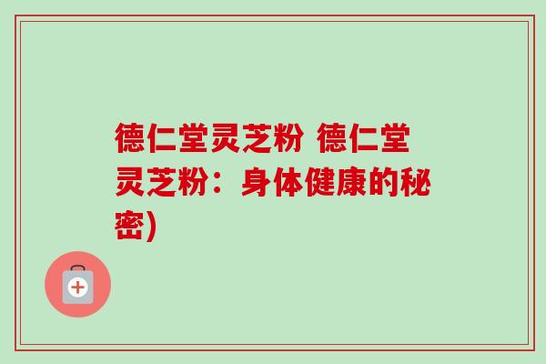 德仁堂灵芝粉 德仁堂灵芝粉:身体健康的秘密) 德仁堂灵芝粉 德仁堂灵芝粉:身体健康的秘密)