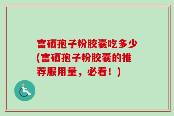 富硒孢子粉胶囊吃多少(富硒孢子粉胶囊的推荐服用量,必看!) 富硒孢子粉胶囊吃多少(富硒孢子粉胶囊的推荐服用量,必看!)