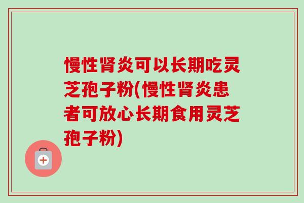 慢性炎可以长期吃灵芝孢子粉(慢性炎患者可放心长期食用灵芝孢子粉) 慢性炎可以长期吃灵芝孢子粉(慢性炎患者可放心长期食用灵芝孢子粉)