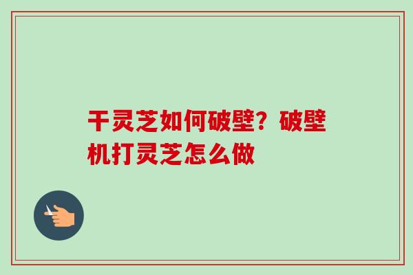 干灵芝如何破壁?破壁机打灵芝怎么做 干灵芝如何破壁?破壁机打灵芝怎么做
