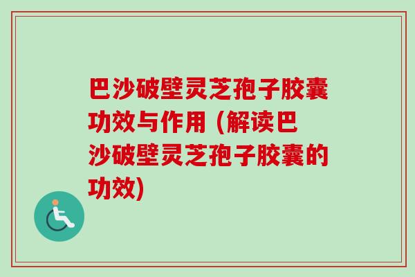 巴沙破壁灵芝孢子胶囊功效与作用 (解读巴沙破壁灵芝孢子胶囊的功效) 巴沙破壁灵芝孢子胶囊功效与作用 (解读巴沙破壁灵芝孢子胶囊的功效)