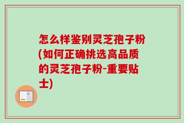 怎么样鉴别灵芝孢子粉(如何正确挑选高品质的灵芝孢子粉-重要贴士)
