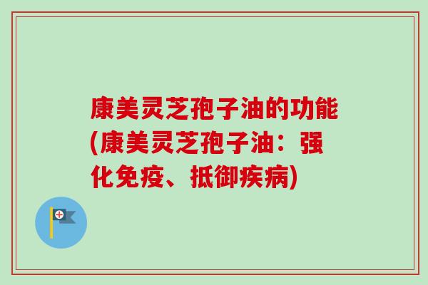 康美灵芝孢子油的功能(康美灵芝孢子油:强化免疫、抵御) 康美灵芝孢子油的功能(康美灵芝孢子油:强化免疫、抵御)