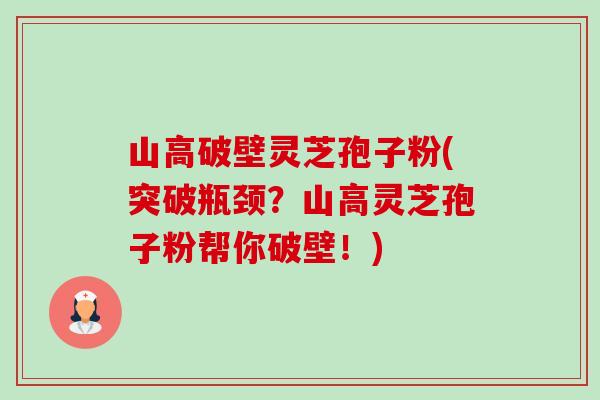 山高破壁灵芝孢子粉(突破瓶颈？山高灵芝孢子粉帮你破壁！)