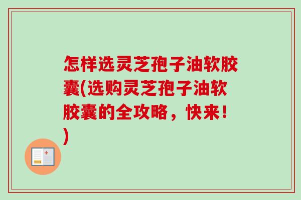 怎样选灵芝孢子油软胶囊(选购灵芝孢子油软胶囊的全攻略,快来!) 怎样选灵芝孢子油软胶囊(选购灵芝孢子油软胶囊的全攻略,快来!)