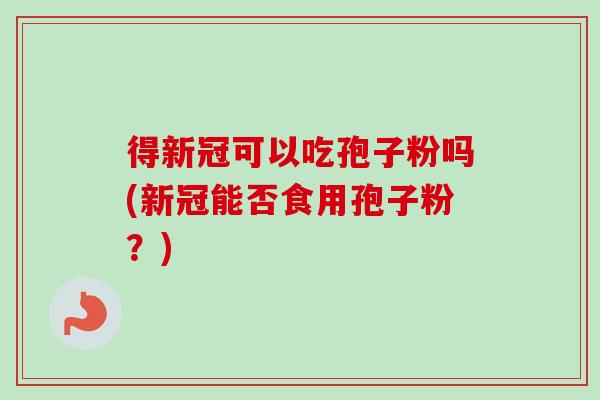 得新冠可以吃孢子粉吗(新冠能否食用孢子粉?) 得新冠可以吃孢子粉吗(新冠能否食用孢子粉?)