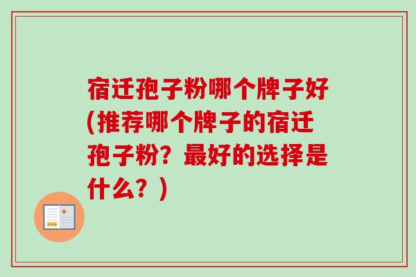 宿迁孢子粉哪个牌子好(推荐哪个牌子的宿迁孢子粉?好的选择是什么?) 宿迁孢子粉哪个牌子好(推荐哪个牌子的宿迁孢子粉?好的选择是什么?)