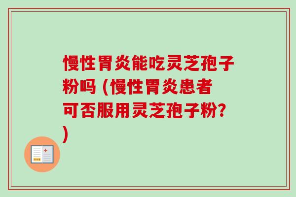 慢性能吃灵芝孢子粉吗 (慢性患者可否服用灵芝孢子粉?) 慢性能吃灵芝孢子粉吗 (慢性患者可否服用灵芝孢子粉?)