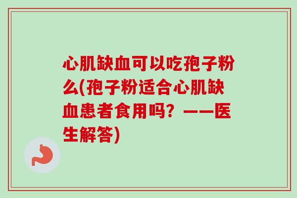 心肌缺可以吃孢子粉么(孢子粉适合心肌缺患者食用吗?——医生解答) 心肌缺可以吃孢子粉么(孢子粉适合心肌缺患者食用吗?——医生解答)