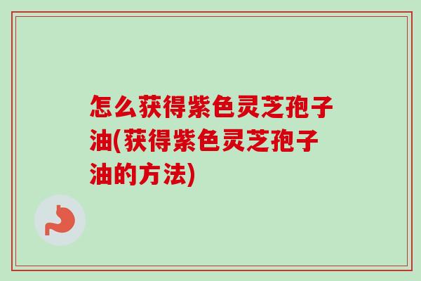 怎么获得紫色灵芝孢子油(获得紫色灵芝孢子油的方法) 怎么获得紫色灵芝孢子油(获得紫色灵芝孢子油的方法)