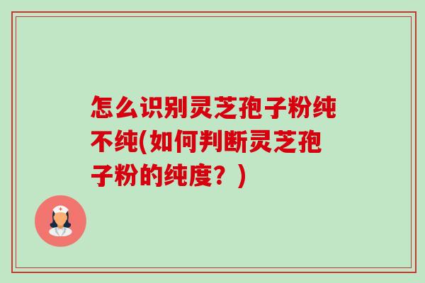 怎么识别灵芝孢子粉纯不纯(如何判断灵芝孢子粉的纯度?) 怎么识别灵芝孢子粉纯不纯(如何判断灵芝孢子粉的纯度?)