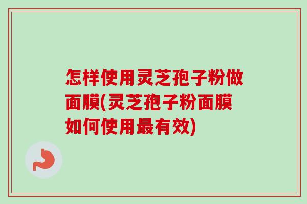 怎样使用灵芝孢子粉做面膜(灵芝孢子粉面膜如何使用有效) 怎样使用灵芝孢子粉做面膜(灵芝孢子粉面膜如何使用有效)