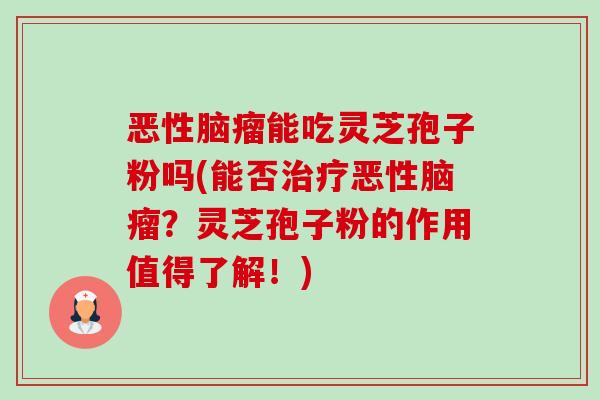 恶性脑瘤能吃灵芝孢子粉吗(能否恶性脑瘤?灵芝孢子粉的作用值得了解!) 恶性脑瘤能吃灵芝孢子粉吗(能否恶性脑瘤?灵芝孢子粉的作用值得了解!)