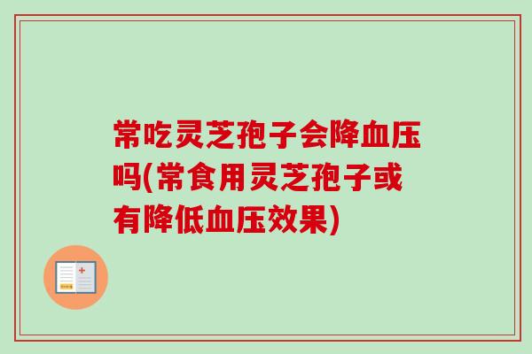 常吃灵芝孢子会降吗(常食用灵芝孢子或有降低效果) 常吃灵芝孢子会降吗(常食用灵芝孢子或有降低效果)
