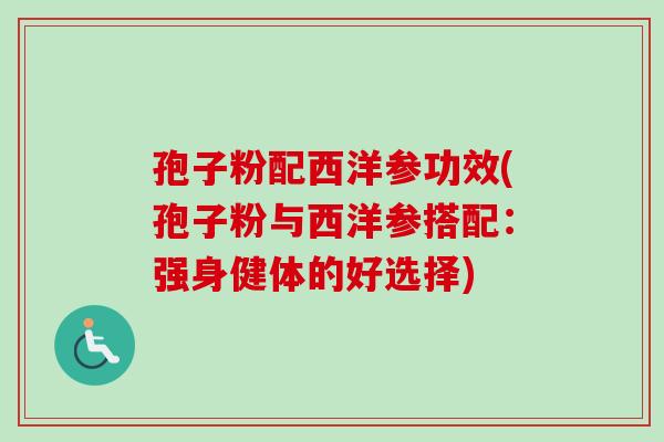 孢子粉配西洋参功效(孢子粉与西洋参搭配:强身健体的好选择) 孢子粉配西洋参功效(孢子粉与西洋参搭配:强身健体的好选择)