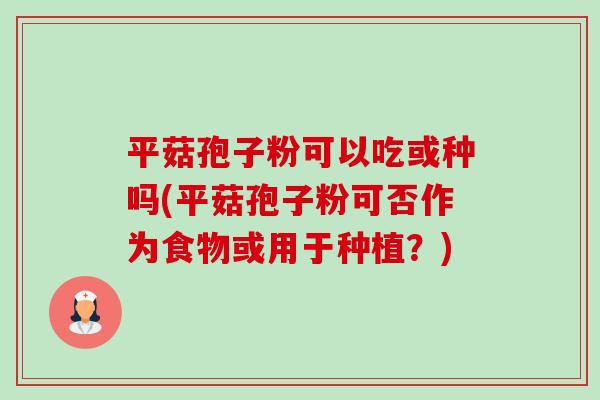 平菇孢子粉可以吃或种吗(平菇孢子粉可否作为食物或用于种植?) 平菇孢子粉可以吃或种吗(平菇孢子粉可否作为食物或用于种植?)