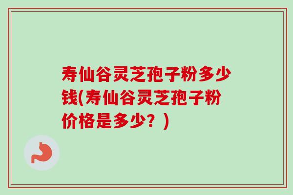 寿仙谷灵芝孢子粉多少钱(寿仙谷灵芝孢子粉价格是多少?) 寿仙谷灵芝孢子粉多少钱(寿仙谷灵芝孢子粉价格是多少?)