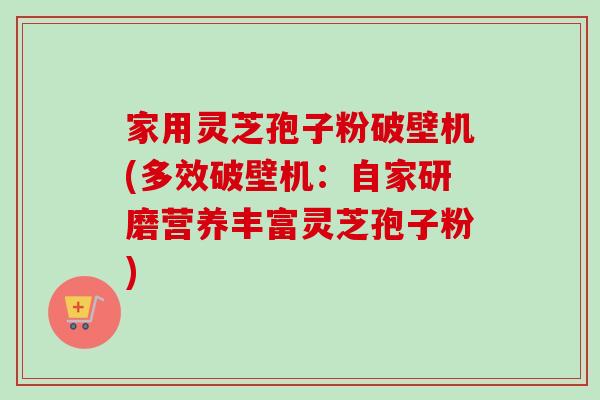 家用灵芝孢子粉破壁机(多效破壁机:自家研磨营养丰富灵芝孢子粉) 家用灵芝孢子粉破壁机(多效破壁机:自家研磨营养丰富灵芝孢子粉)
