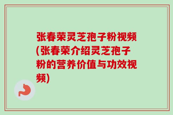 张春荣灵芝孢子粉视频(张春荣介绍灵芝孢子粉的营养价值与功效视频)