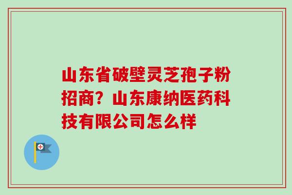 山东省破壁灵芝孢子粉招商？山东康纳医药科技有限公司怎么样