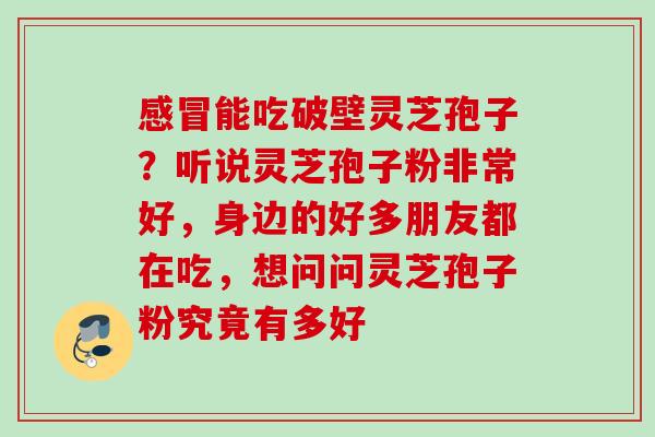 能吃破壁灵芝孢子？听说灵芝孢子粉非常好，身边的好多朋友都在吃，想问问灵芝孢子粉究竟有多好
