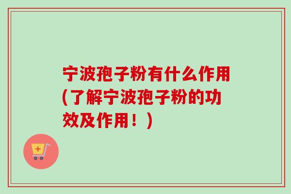宁波孢子粉有什么作用(了解宁波孢子粉的功效及作用!) 宁波孢子粉有什么作用(了解宁波孢子粉的功效及作用!)