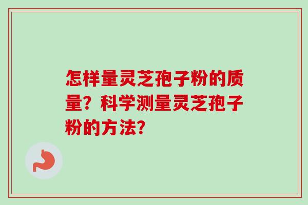怎样量灵芝孢子粉的质量？科学测量灵芝孢子粉的方法？