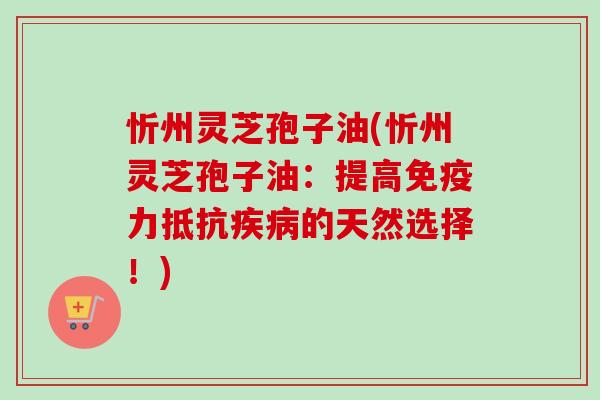 忻州灵芝孢子油(忻州灵芝孢子油:提高免疫力抵抗的天然选择!) 忻州灵芝孢子油(忻州灵芝孢子油:提高免疫力抵抗的天然选择!)