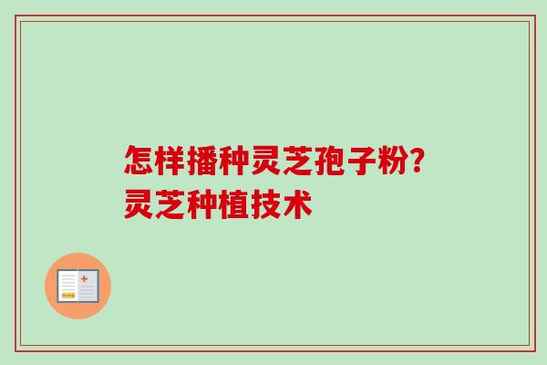 怎样播种灵芝孢子粉?灵芝种植技术 怎样播种灵芝孢子粉?灵芝种植技术