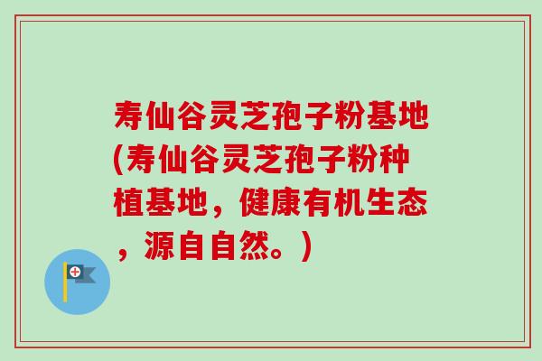 寿仙谷灵芝孢子粉基地(寿仙谷灵芝孢子粉种植基地,健康有机生态,源自自然。) 寿仙谷灵芝孢子粉基地(寿仙谷灵芝孢子粉种植基地,健康有机生态,源自自然。)