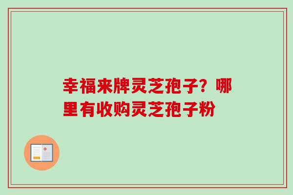 幸福来牌灵芝孢子?哪里有收购灵芝孢子粉 幸福来牌灵芝孢子?哪里有收购灵芝孢子粉