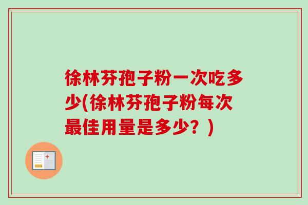 徐林芬孢子粉一次吃多少(徐林芬孢子粉每次佳用量是多少?) 徐林芬孢子粉一次吃多少(徐林芬孢子粉每次佳用量是多少?)