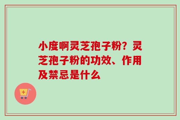 小度啊灵芝孢子粉?灵芝孢子粉的功效、作用及禁忌是什么 小度啊灵芝孢子粉?灵芝孢子粉的功效、作用及禁忌是什么