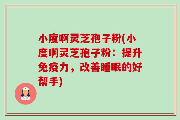 小度啊灵芝孢子粉(小度啊灵芝孢子粉：提升免疫力，改善的好帮手)