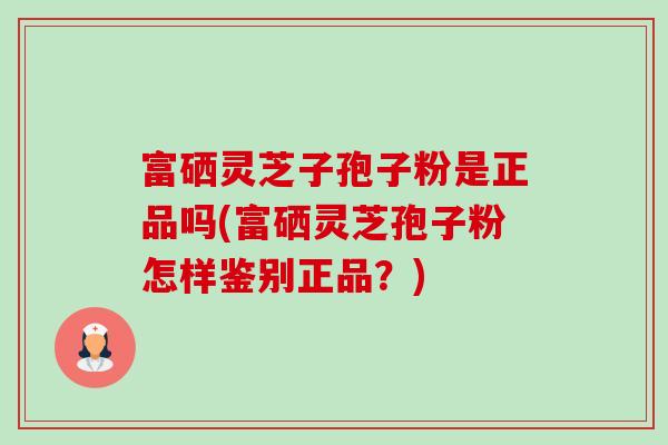 富硒灵芝子孢子粉是正品吗(富硒灵芝孢子粉怎样鉴别正品?) 富硒灵芝子孢子粉是正品吗(富硒灵芝孢子粉怎样鉴别正品?)
