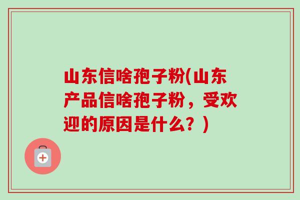 山东信啥孢子粉(山东产品信啥孢子粉,受欢迎的原因是什么?) 山东信啥孢子粉(山东产品信啥孢子粉,受欢迎的原因是什么?)
