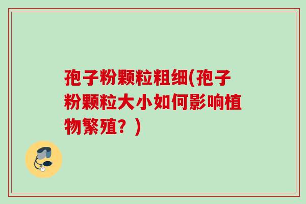 孢子粉颗粒粗细(孢子粉颗粒大小如何影响植物繁殖?) 孢子粉颗粒粗细(孢子粉颗粒大小如何影响植物繁殖?)