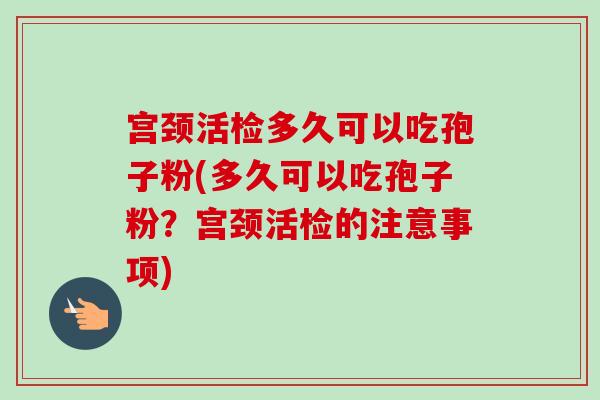 宫颈活检多久可以吃孢子粉(多久可以吃孢子粉？宫颈活检的注意事项)