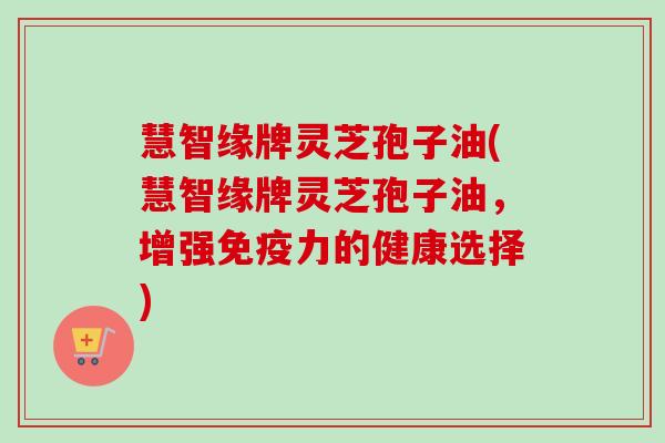 慧智缘牌灵芝孢子油(慧智缘牌灵芝孢子油,增强免疫力的健康选择) 慧智缘牌灵芝孢子油(慧智缘牌灵芝孢子油,增强免疫力的健康选择)