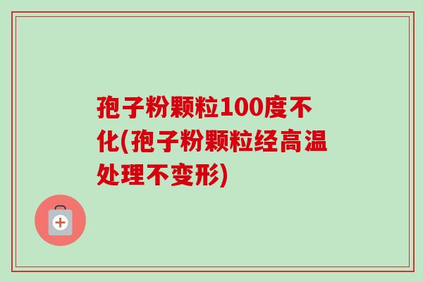 孢子粉颗粒100度不化(孢子粉颗粒经高温处理不变形)