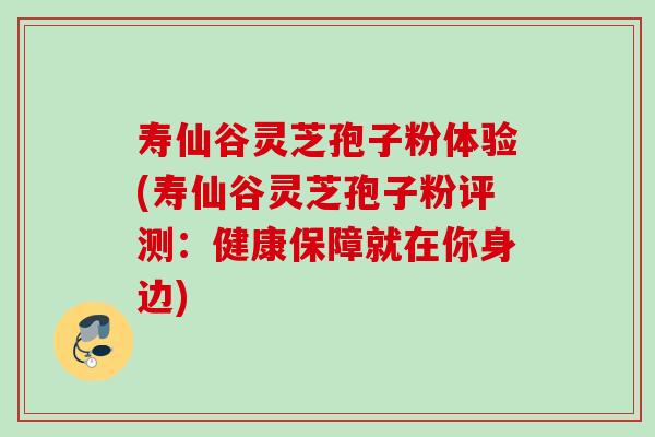 寿仙谷灵芝孢子粉体验(寿仙谷灵芝孢子粉评测：健康保障就在你身边)