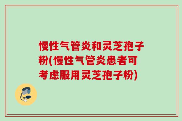 慢性气管炎和灵芝孢子粉(慢性气管炎患者可考虑服用灵芝孢子粉) 慢性气管炎和灵芝孢子粉(慢性气管炎患者可考虑服用灵芝孢子粉)