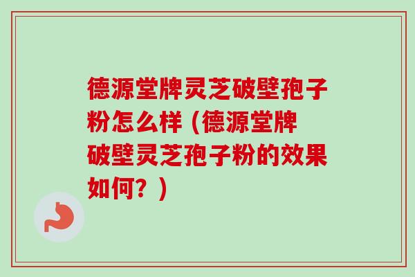 德源堂牌灵芝破壁孢子粉怎么样 (德源堂牌破壁灵芝孢子粉的效果如何?) 德源堂牌灵芝破壁孢子粉怎么样 (德源堂牌破壁灵芝孢子粉的效果如何?)