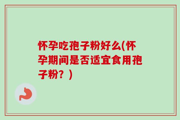 怀孕吃孢子粉好么(怀孕期间是否适宜食用孢子粉?) 怀孕吃孢子粉好么(怀孕期间是否适宜食用孢子粉?)