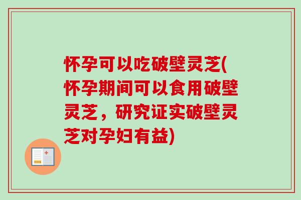怀孕可以吃破壁灵芝(怀孕期间可以食用破壁灵芝,研究证实破壁灵芝对孕妇有益) 怀孕可以吃破壁灵芝(怀孕期间可以食用破壁灵芝,研究证实破壁灵芝对孕妇有益)