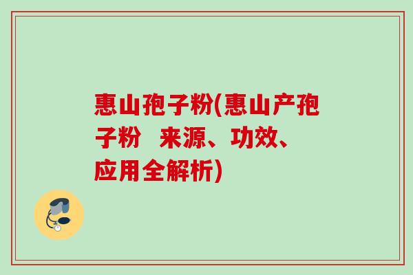 惠山孢子粉(惠山产孢子粉  来源、功效、应用全解析)